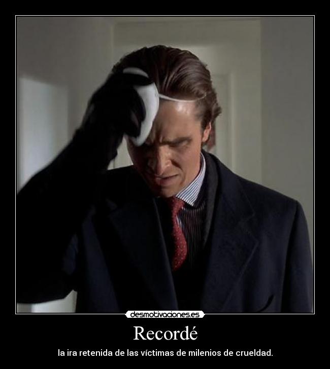 Recordé - la ira retenida de las víctimas de milenios de crueldad.