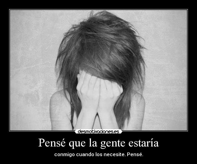 Pensé que la gente estaría - conmigo cuando los necesite. Pensé.