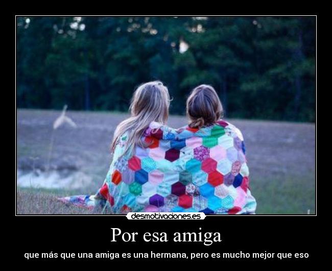 Por esa amiga - que más que una amiga es una hermana, pero es mucho mejor que eso