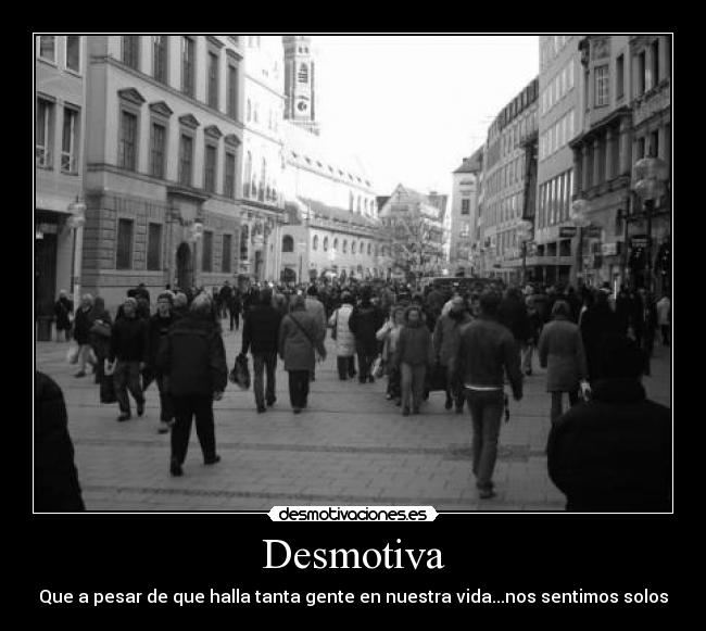 Desmotiva - Que a pesar de que halla tanta gente en nuestra vida...nos sentimos solos