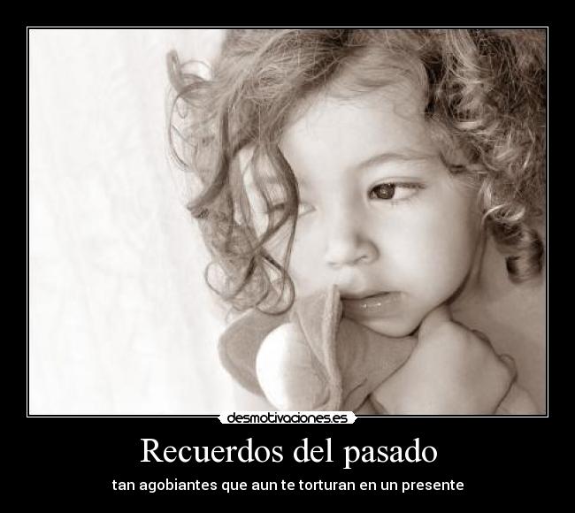 Recuerdos del pasado - tan agobiantes que aun te torturan en un presente