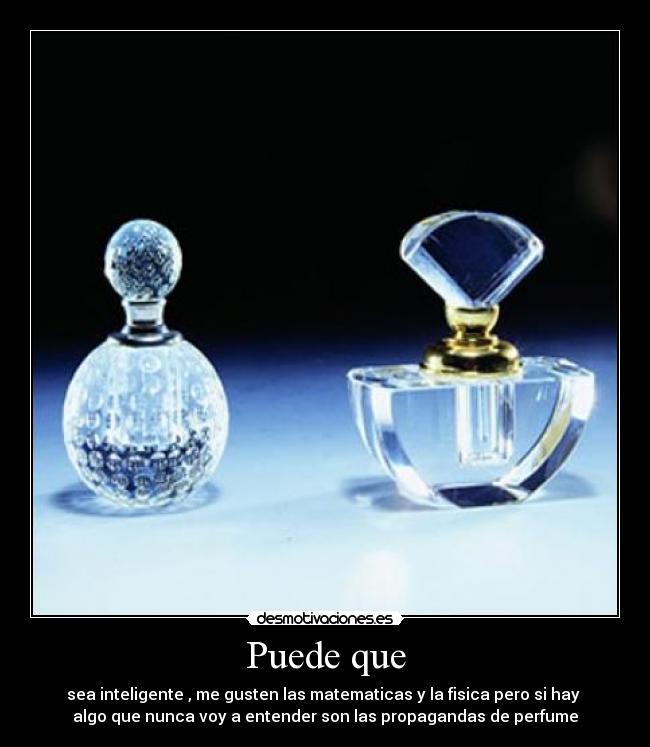 Puede que - sea inteligente , me gusten las matematicas y la fisica pero si hay 
algo que nunca voy a entender son las propagandas de perfume