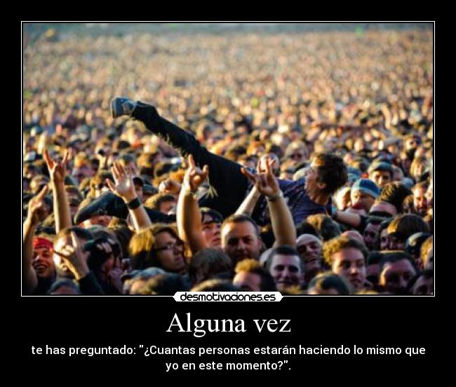 Alguna vez - te has preguntado: ¿Cuantas personas estarán haciendo lo mismo que
yo en este momento?.