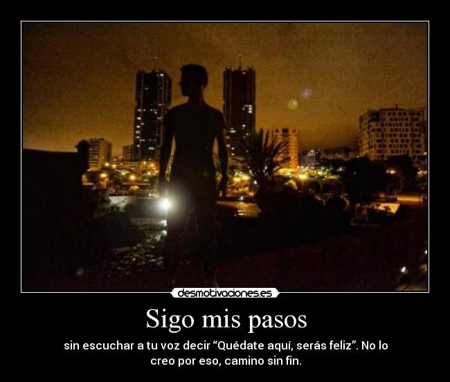 Sigo mis pasos - sin escuchar a tu voz decir “Quédate aquí, serás feliz”. No lo
creo por eso, camino sin fin.