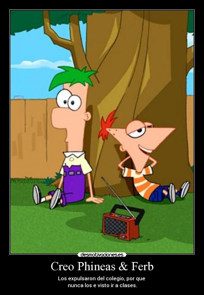 Creo Phineas & Ferb - Los expulsaron del colegio, por que
nunca los e visto ir a clases.