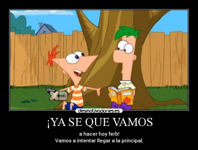 ¡YA SE QUE VAMOS - a hacer hoy ferb!
Vamos a intentar llegar a la principal.
