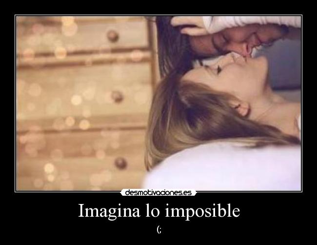 Imagina lo imposible - (;