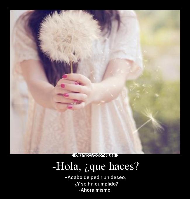-Hola, ¿que haces? - +Acabo de pedir un deseo.
-¿Y se ha cumplido?
-Ahora mismo.