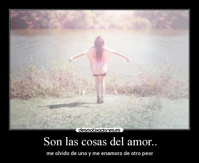 Son las cosas del amor.. - me olvido de uno y me enamoro de otro peor