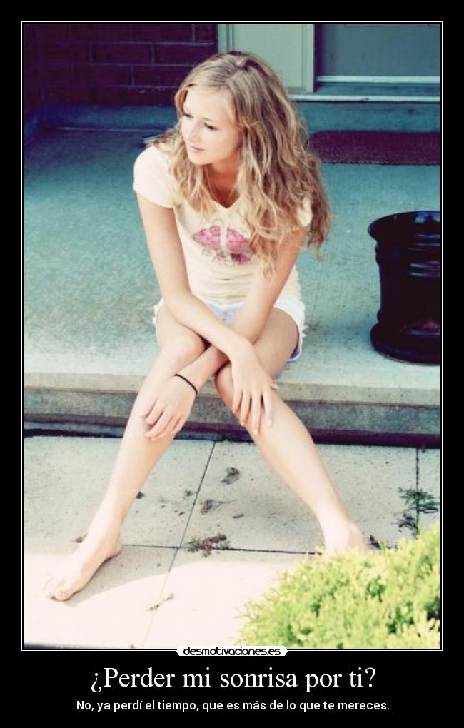 ¿Perder mi sonrisa por ti? - No, ya perdí el tiempo, que es más de lo que te mereces.