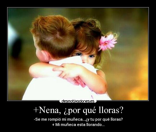+Nena, ¿por qué lloras? - -Se me rompió mi muñeca...¿y tu por qué lloras?
+ Mi muñeca esta llorando...