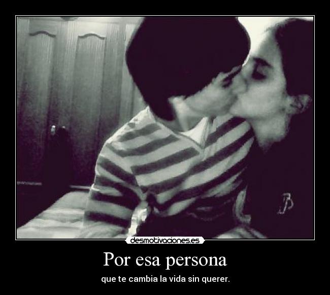 Por esa persona - que te cambia la vida sin querer.