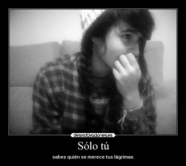 Sólo tú - sabes quién se merece tus lágrimas.
