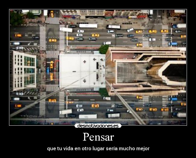 Pensar - que tu vida en otro lugar sería mucho mejor