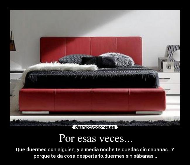 Por esas veces... - Que duermes con alguien, y a media noche te quedas sin sabanas...Y
porque te da cosa despertarlo,duermes sin sábanas...