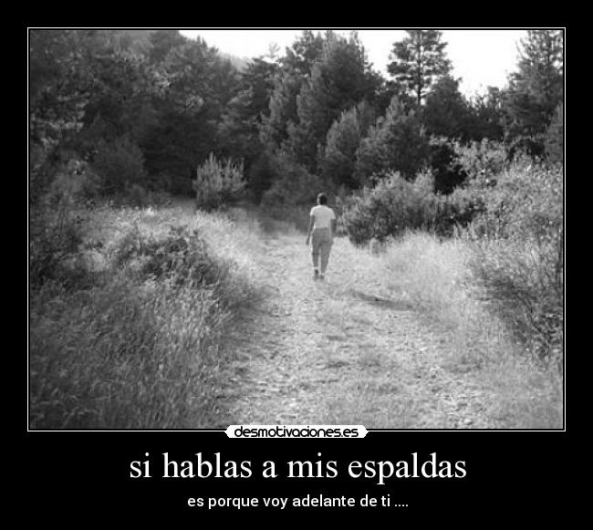 si hablas a mis espaldas - es porque voy adelante de ti ....