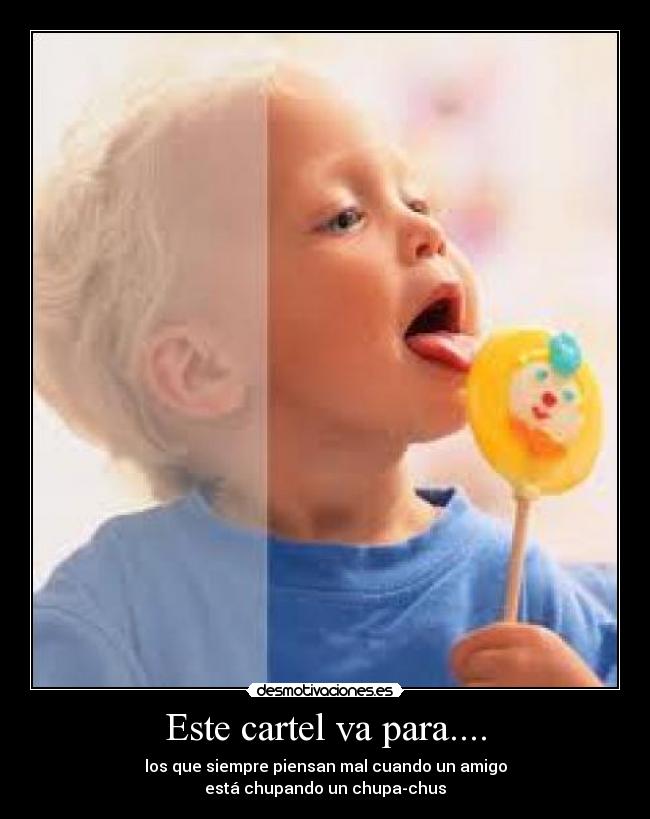 Este cartel va para.... - los que siempre piensan mal cuando un amigo
está chupando un chupa-chus