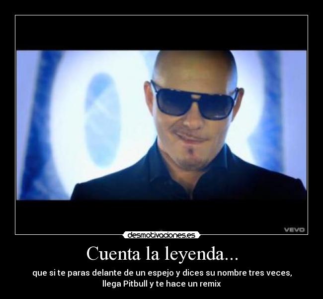 Cuenta la leyenda... - que si te paras delante de un espejo y dices su nombre tres veces,
llega Pitbull y te hace un remix