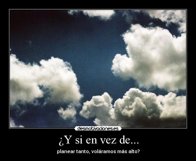 ¿Y si en vez de... - planear tanto, voláramos más alto?