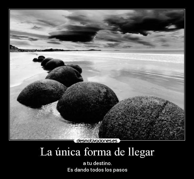 La única forma de llegar - a tu destino.
Es dando todos los pasos