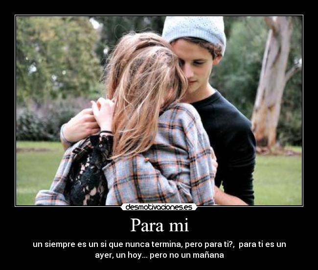 Para mi - un siempre es un si que nunca termina, pero para ti?, para ti es un
ayer, un hoy... pero no un mañana