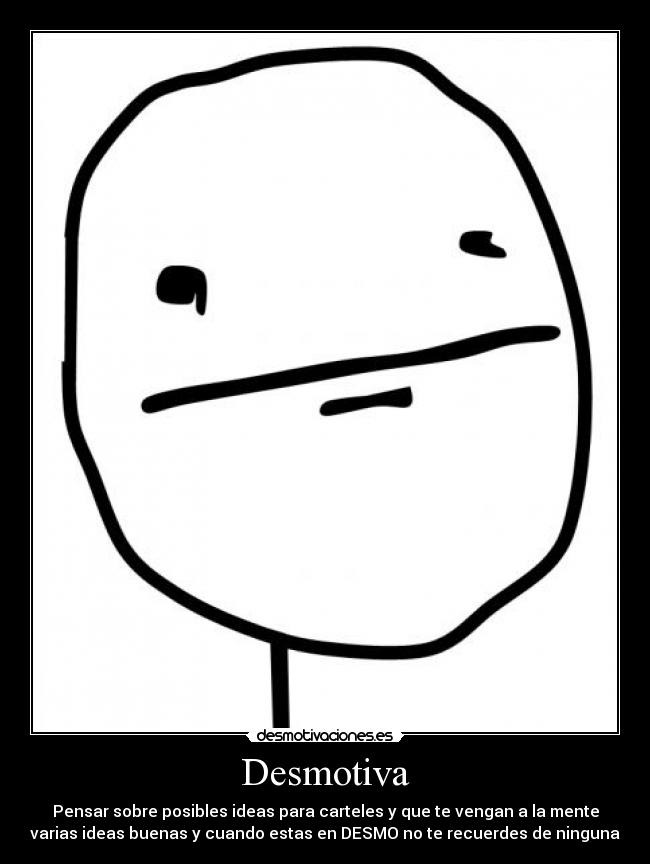 Desmotiva - Pensar sobre posibles ideas para carteles y que te vengan a la mente
varias ideas buenas y cuando estas en DESMO no te recuerdes de ninguna