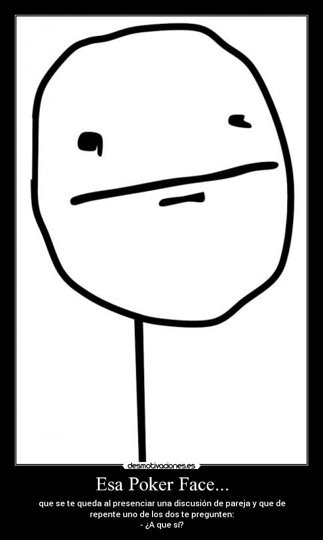 Esa Poker Face... - que se te queda al presenciar una discusión de pareja y que de
repente uno de los dos te pregunten:
- ¿A que sí?