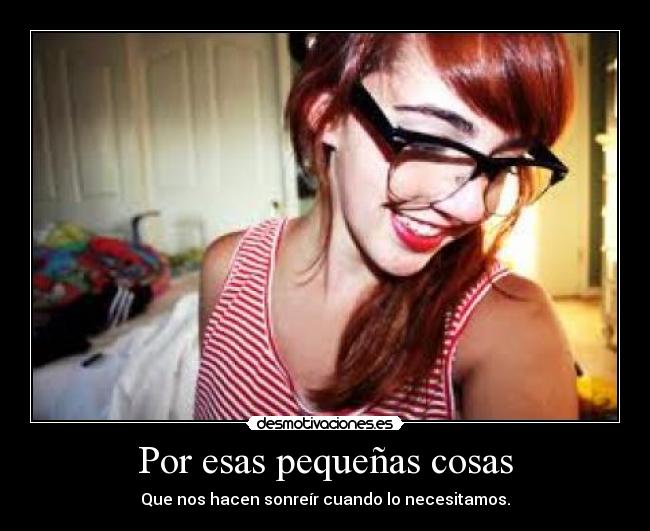 Por esas pequeñas cosas - Que nos hacen sonreír cuando lo necesitamos.