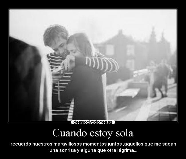 Cuando estoy sola - recuerdo nuestros maravillosos momentos juntos ,aquellos que me sacan
una sonrisa y alguna que otra lágrima...