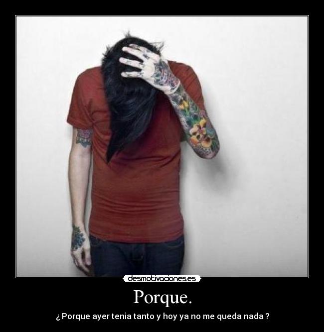 Porque. - ¿ Porque ayer tenia tanto y hoy ya no me queda nada ?