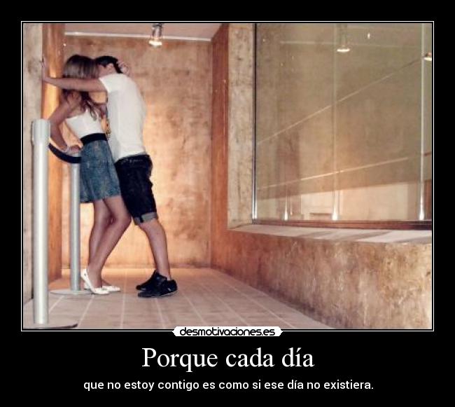 Porque cada día - que no estoy contigo es como si ese día no existiera.