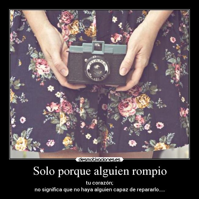 Solo porque alguien rompio - tu corazón;
no significa que no haya alguien capaz de repararlo.....