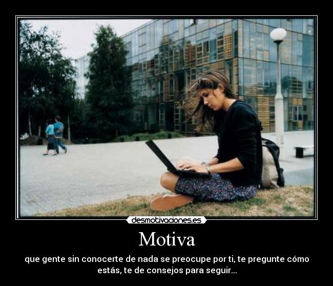 Motiva - que gente sin conocerte de nada se preocupe por ti, te pregunte cómo
estás, te de consejos para seguir...