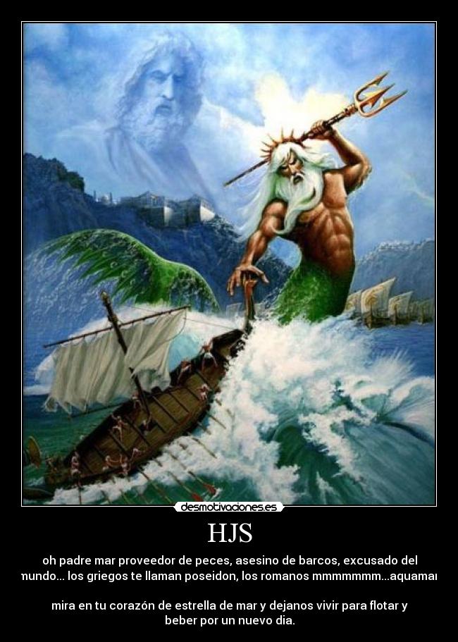 HJS - oh padre mar proveedor de peces, asesino de barcos, excusado del
mundo... los griegos te llaman poseidon, los romanos mmmmmmm...aquaman
mira en tu corazón de estrella de mar y dejanos vivir para flotar y
beber por un nuevo dia.