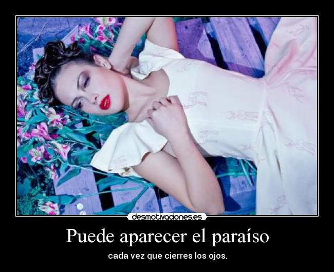Puede aparecer el paraíso - cada vez que cierres los ojos.