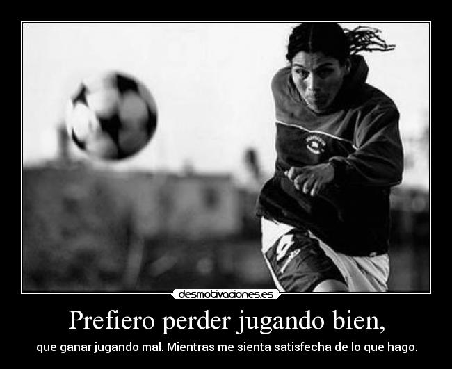 Prefiero perder jugando bien, - que ganar jugando mal. Mientras me sienta satisfecha de lo que hago.