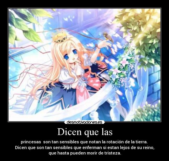 Dicen que las - princesas son tan sensibles que notan la rotación de la tierra.
Dicen que son tan sensibles que enferman si estan lejos de su reino,
que hasta pueden morir de tristeza.