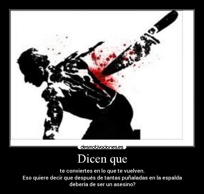 Dicen que - te conviertes en lo que te vuelven.
Eso quiere decir que después de tantas puñaladas en la espalda
debería de ser un asesino?