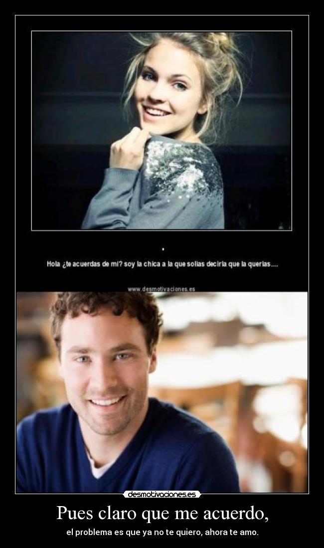 Pues claro que me acuerdo, - el problema es que ya no te quiero, ahora te amo.