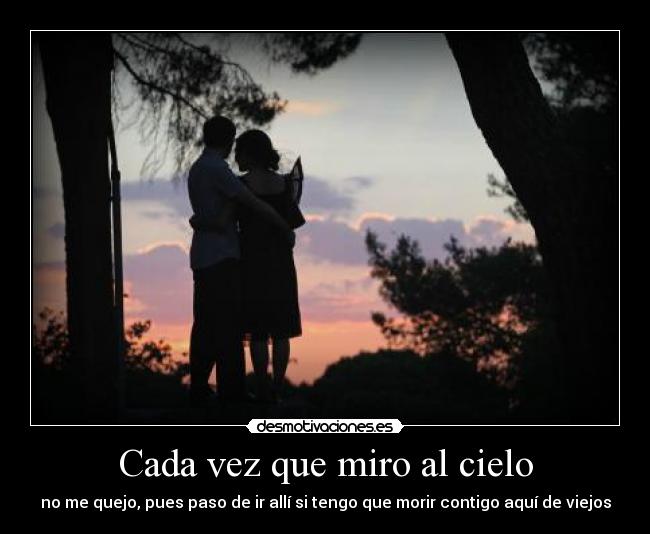 Cada vez que miro al cielo - no me quejo, pues paso de ir allí si tengo que morir contigo aquí de viejos