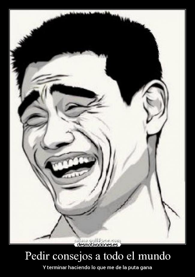 Pedir consejos a todo el mundo - Y terminar haciendo lo que me de la puta gana