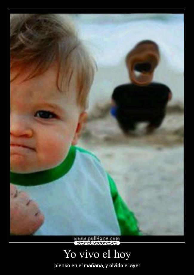Yo vivo el hoy - pienso en el mañana, y olvido el ayer