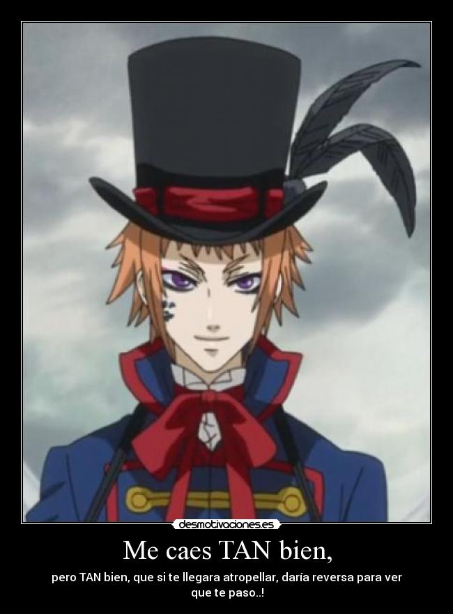 Me caes TAN bien, - pero TAN bien, que si te llegara atropellar, daría reversa para ver que te paso..!