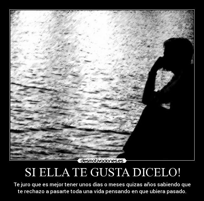 SI ELLA TE GUSTA DICELO! - Te juro que es mejor tener unos dias o meses quizas años sabiendo que
te rechazo a pasarte toda una vida pensando en que ubiera pasado.