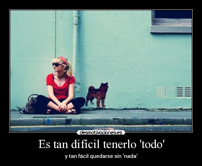 Es tan difícil tenerlo todo - y tan fácil quedarse sin nada