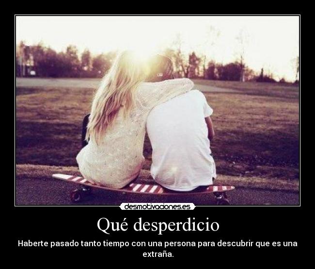 Qué desperdicio - Haberte pasado tanto tiempo con una persona para descubrir que es una extraña.