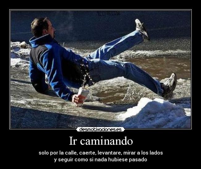 Ir caminando - solo por la calle, caerte, levantare, mirar a los lados
y seguir como si nada hubiese pasado