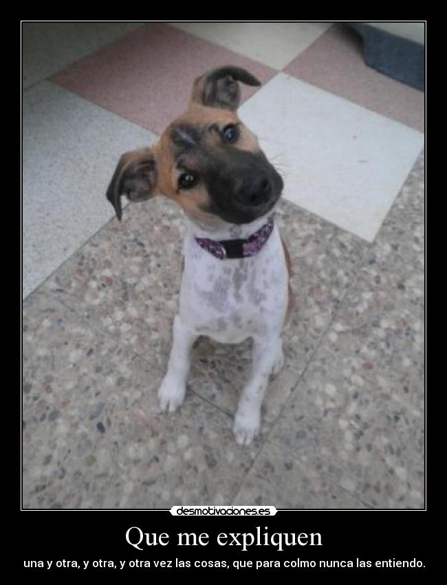 Que me expliquen - una y otra, y otra, y otra vez las cosas, que para colmo nunca las entiendo.