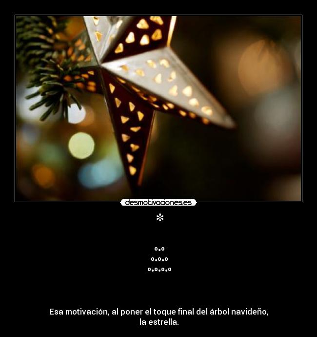 * - ☺█ █☺
☻█º•º█☻
☺█º•º•º█☺
☻█º•º•º•º█☻
☺█▄▄▄█ █▄▄▄█☺
█▒█

Esa motivación, al poner el toque final del árbol navideño,
la estrella.
