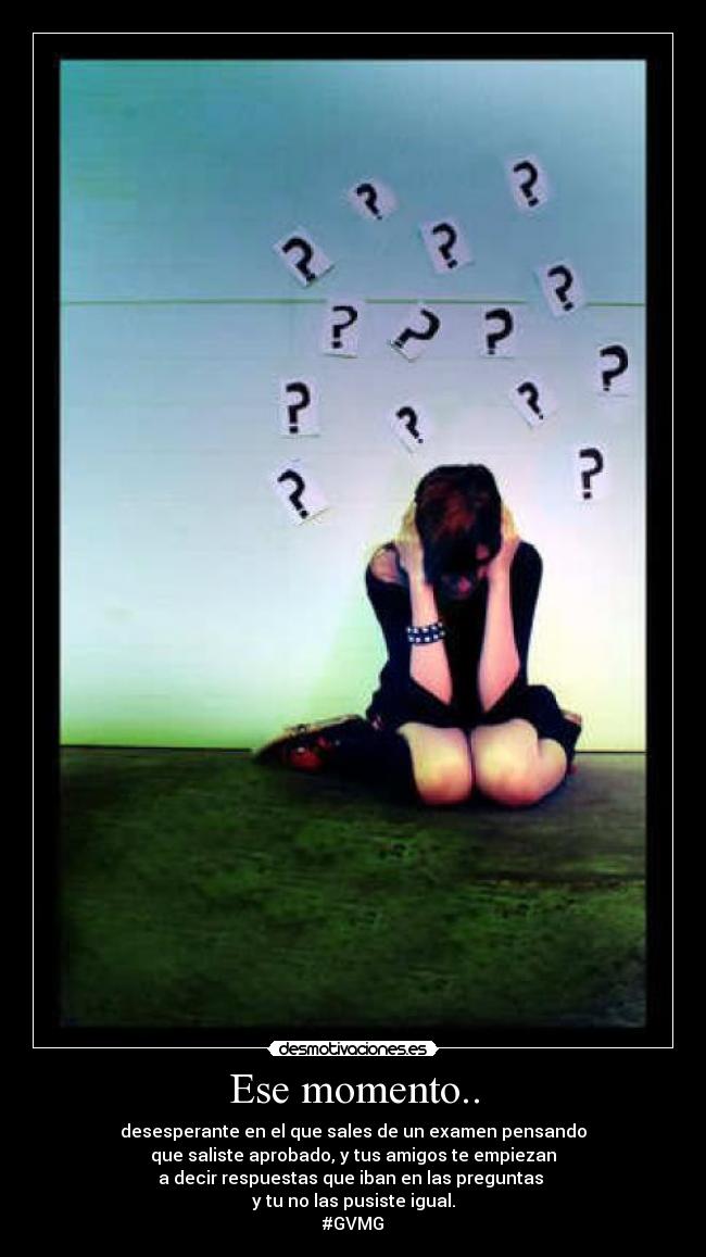 Ese momento.. - desesperante en el que sales de un examen pensando
que saliste aprobado, y tus amigos te empiezan
a decir respuestas que iban en las preguntas 
y tu no las pusiste igual.
#GVMG